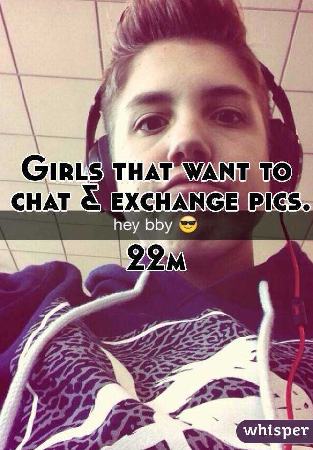 Girls that want to chat & exchange pics. 
22m