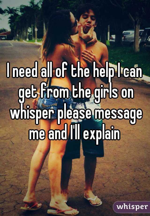I need all of the help I can get from the girls on whisper please message me and I'll explain 
