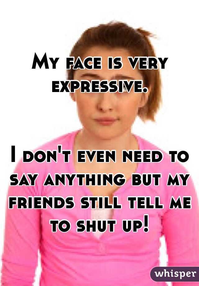 My face is very expressive. 


I don't even need to say anything but my friends still tell me to shut up!
