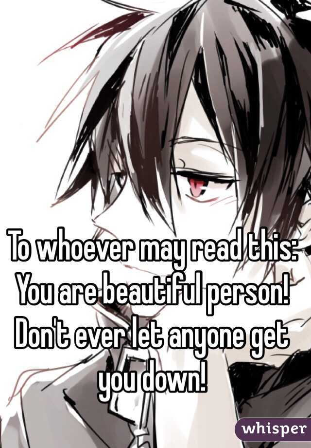 To whoever may read this:
You are beautiful person! Don't ever let anyone get you down!
