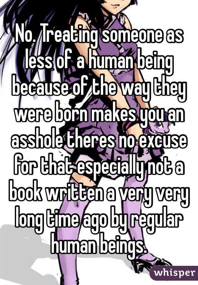 No. Treating someone as less of a human being because of the way they were born makes you an asshole theres no excuse for that especially not a book written a very very long time ago by regular human beings.