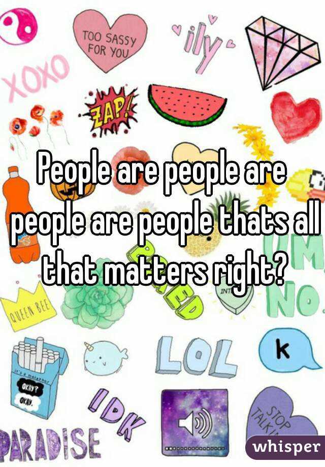 People are people are people are people thats all that matters right?