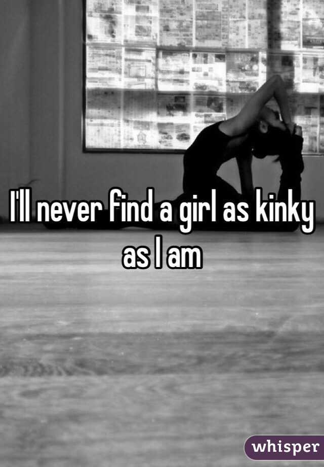 I'll never find a girl as kinky as I am