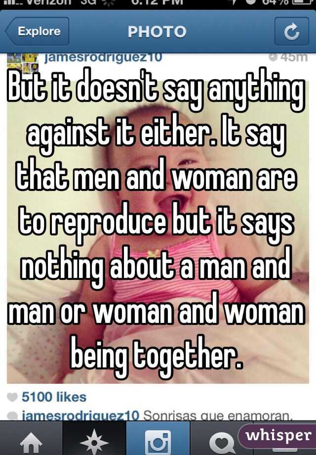 But it doesn't say anything against it either. It say that men and woman are to reproduce but it says nothing about a man and man or woman and woman being together.