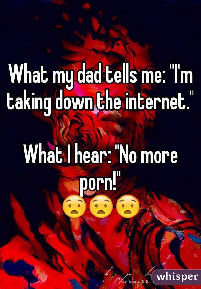 What my dad tells me: "I'm taking down the internet."

What I hear: "No more porn!"
😧😧😧