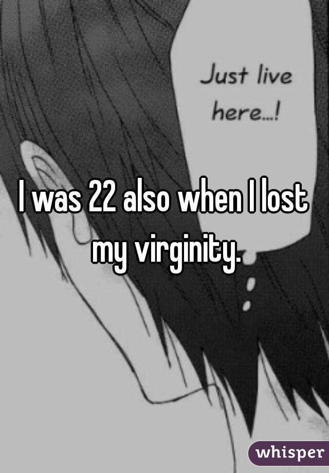 I was 22 also when I lost my virginity.