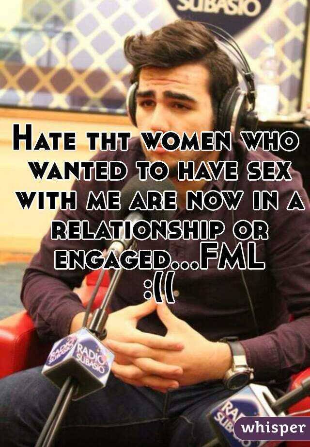 Hate tht women who wanted to have sex with me are now in a relationship or engaged...FML :((