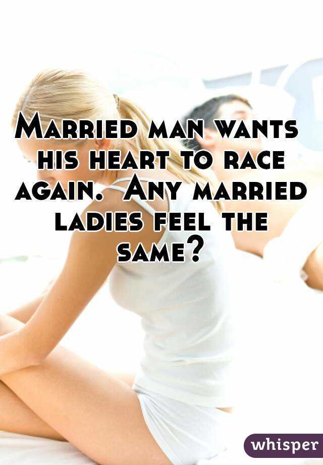 Married man wants his heart to race again.  Any married ladies feel the same?