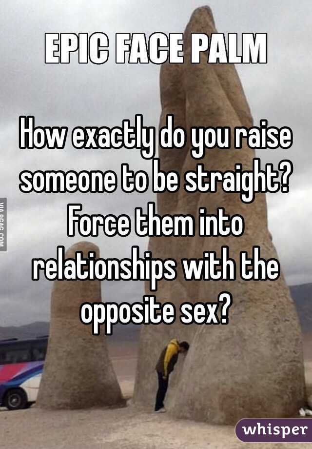 How exactly do you raise someone to be straight? Force them into relationships with the opposite sex? 