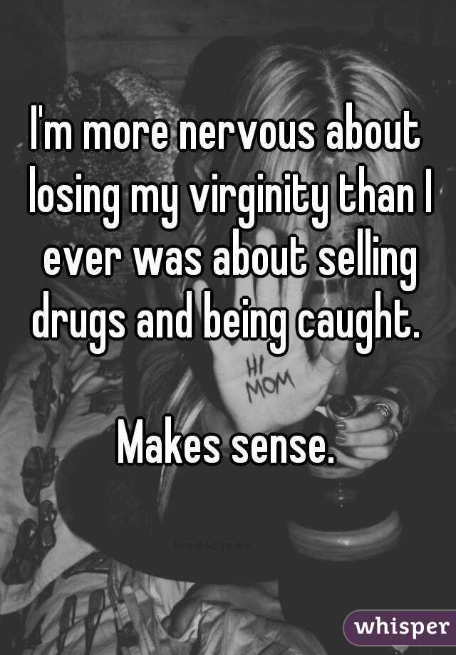I'm more nervous about losing my virginity than I ever was about selling drugs and being caught. 

Makes sense.