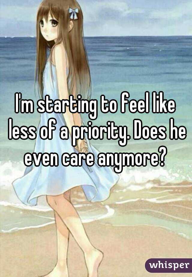 I'm starting to feel like less of a priority. Does he even care anymore? 