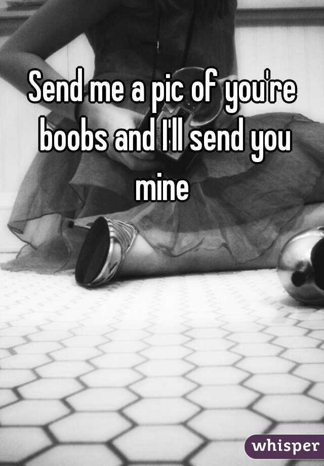 Send me a pic of you're boobs and I'll send you mine 