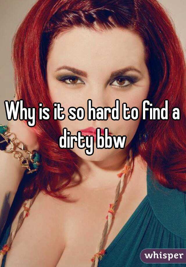 Why is it so hard to find a dirty bbw 