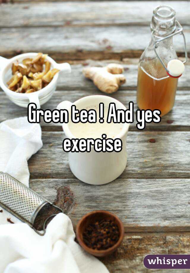 Green tea ! And yes exercise  
