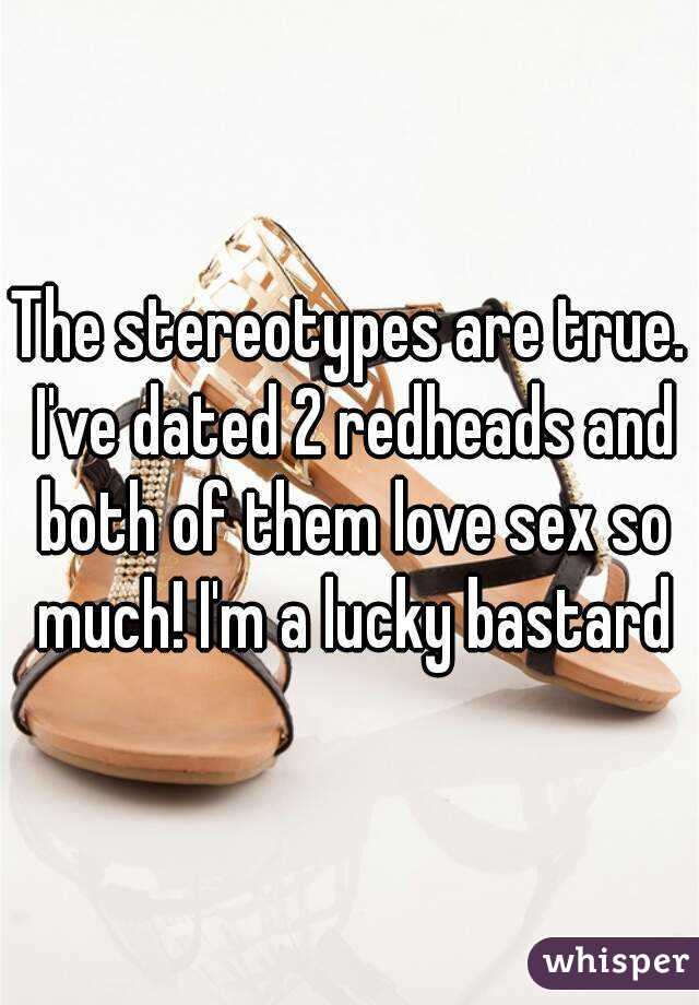 The stereotypes are true. I've dated 2 redheads and both of them love sex so much! I'm a lucky bastard