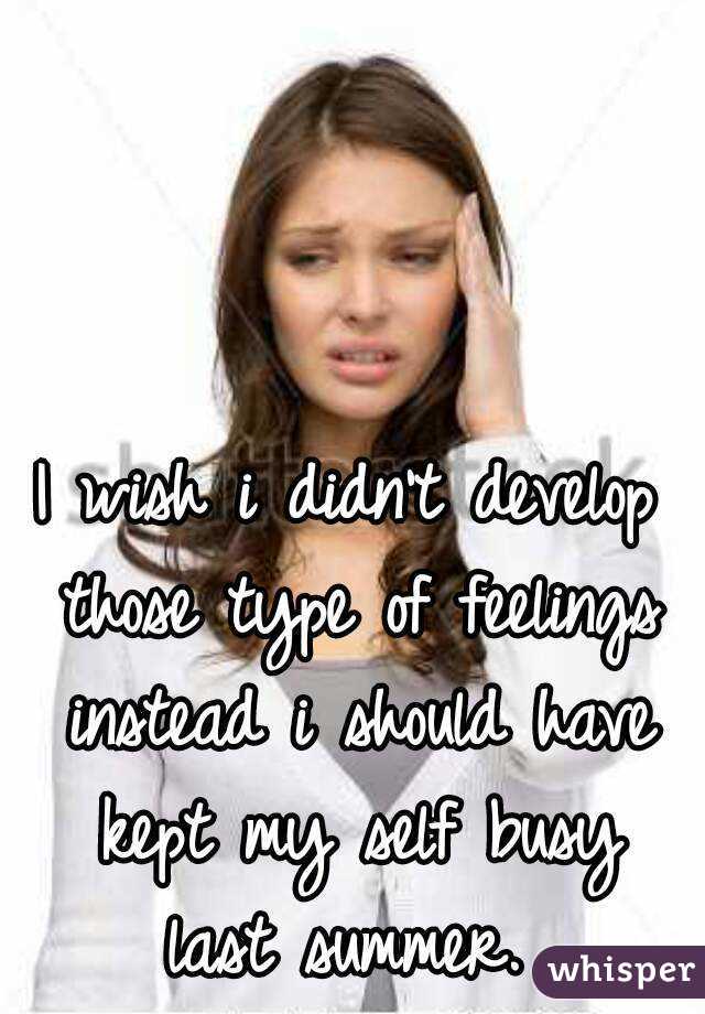 I wish i didn't develop those type of feelings instead i should have kept my self busy last summer. 