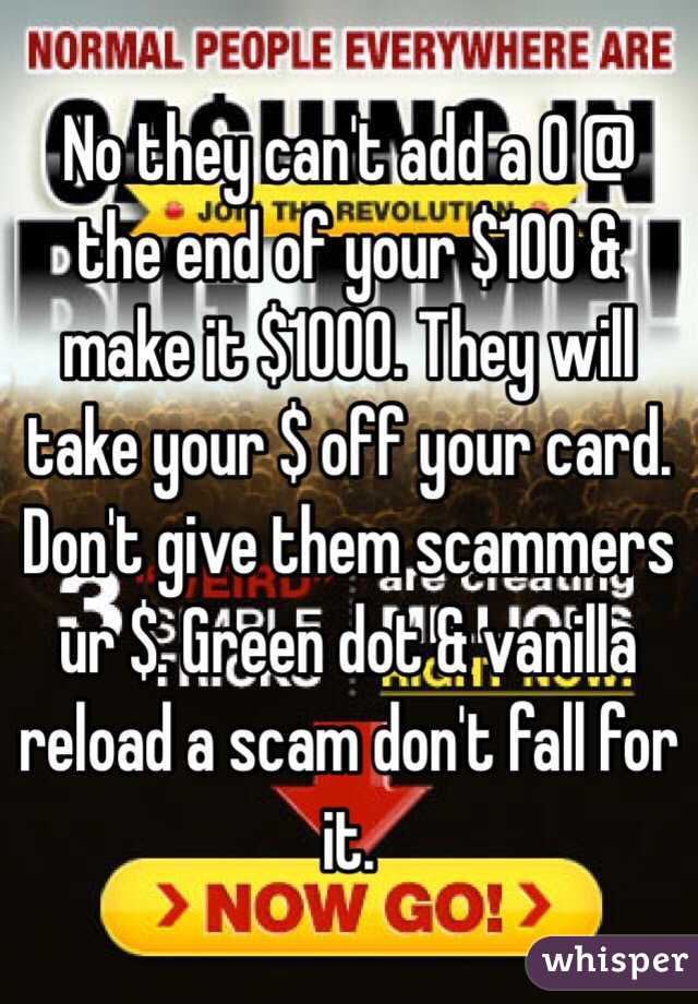 No they can't add a 0 @ the end of your $100 & make it $1000. They will take your $ off your card. Don't give them scammers ur $. Green dot & vanilla reload a scam don't fall for it.
