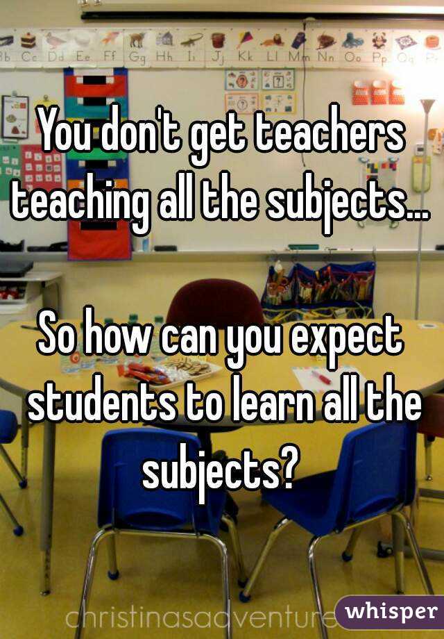 You don't get teachers teaching all the subjects... 

So how can you expect students to learn all the subjects? 