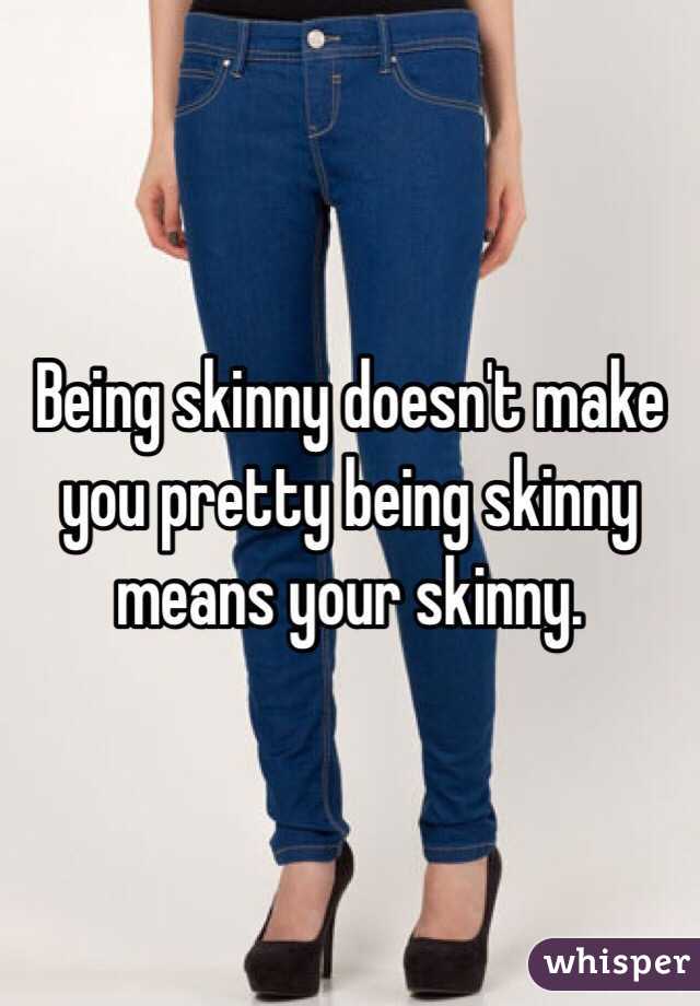 Being skinny doesn't make you pretty being skinny means your skinny. 