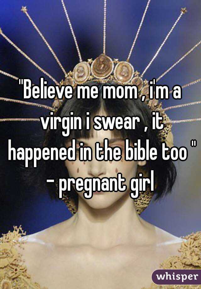 "Believe me mom , i'm a virgin i swear , it happened in the bible too " - pregnant girl 