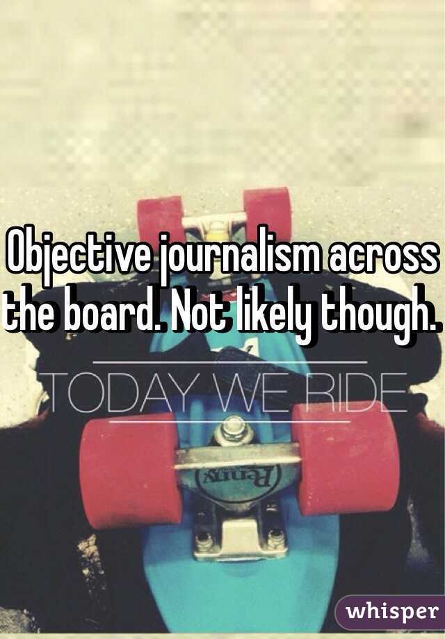 Objective journalism across the board. Not likely though. 