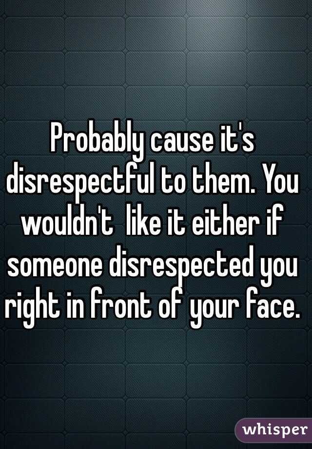 Probably cause it's disrespectful to them. You wouldn't  like it either if someone disrespected you right in front of your face. 