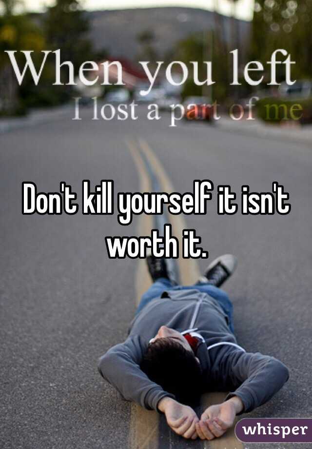 Don't kill yourself it isn't worth it.