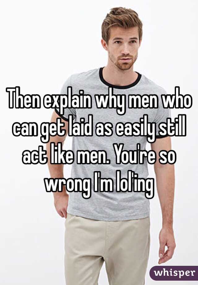 Then explain why men who can get laid as easily still act like men. You're so wrong I'm lol'ing