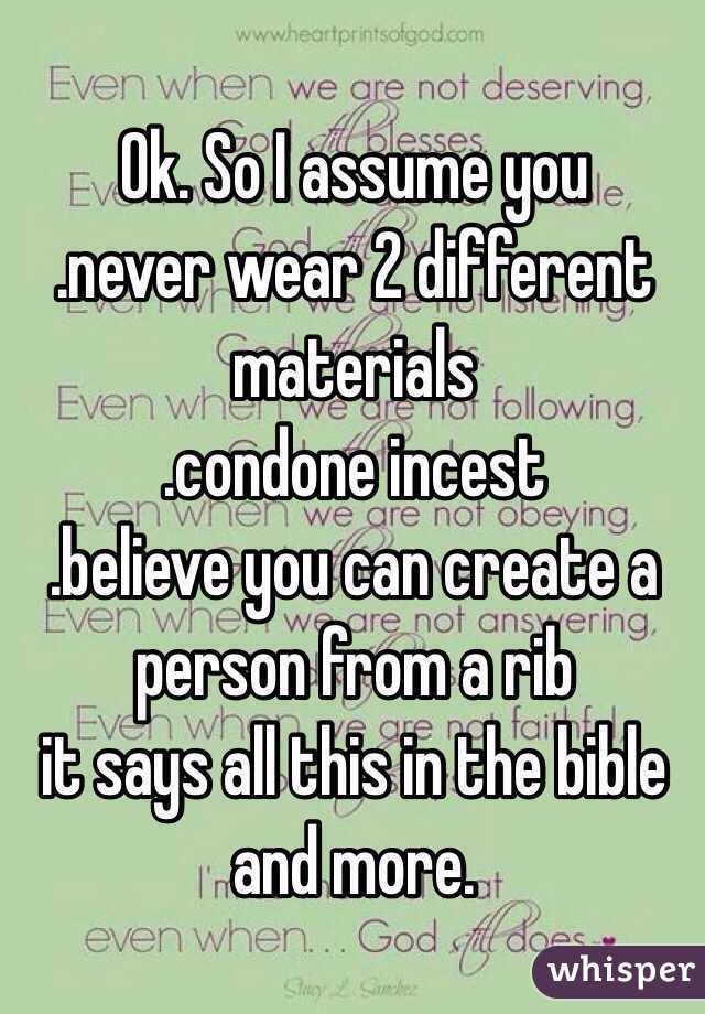 Ok. So I assume you 
.never wear 2 different materials
.condone incest
.believe you can create a person from a rib
it says all this in the bible and more.