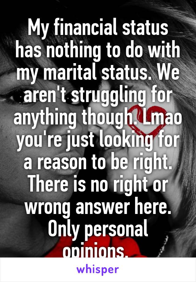 My financial status has nothing to do with my marital status. We aren't struggling for anything though. Lmao you're just looking for a reason to be right. There is no right or wrong answer here. Only personal opinions. 