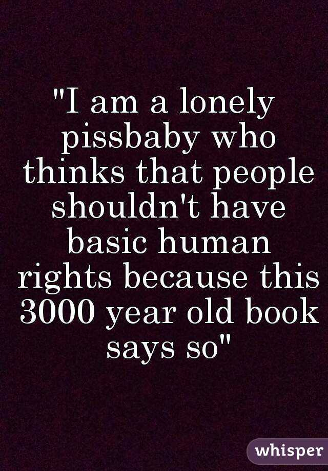 "I am a lonely pissbaby who thinks that people shouldn't have basic human rights because this 3000 year old book says so"