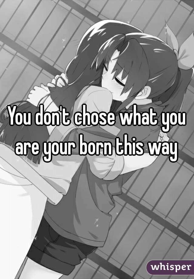 You don't chose what you are your born this way 
