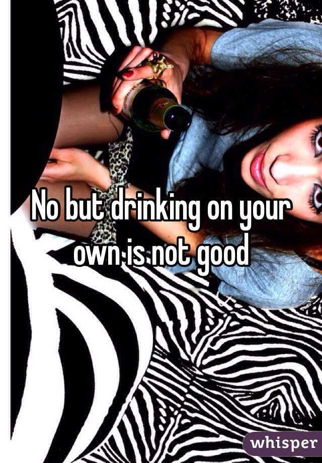 No but drinking on your own is not good 