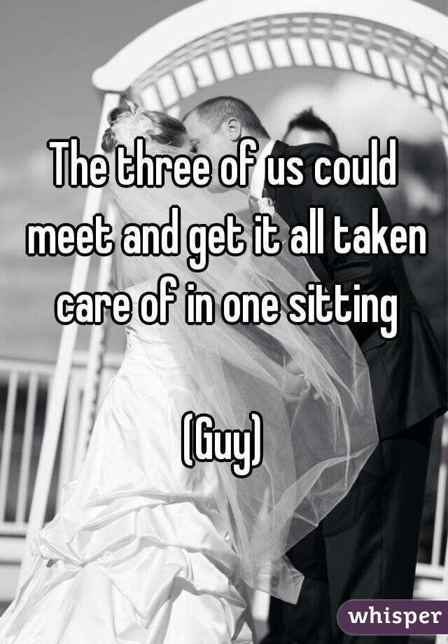 The three of us could meet and get it all taken care of in one sitting

(Guy)