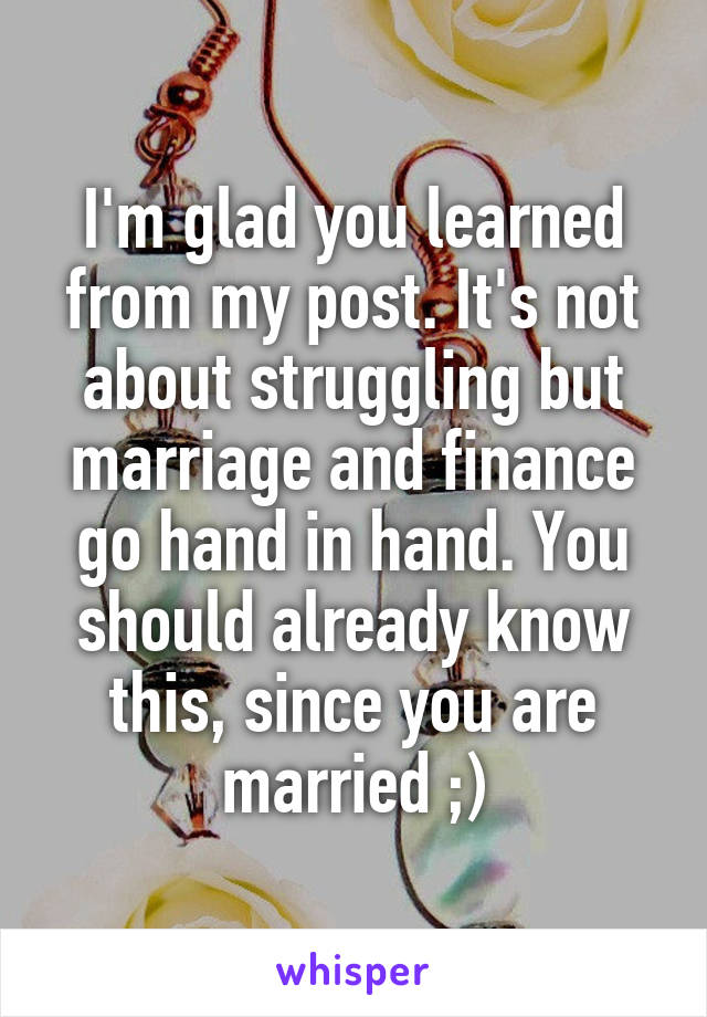 I'm glad you learned from my post. It's not about struggling but marriage and finance go hand in hand. You should already know this, since you are married ;)