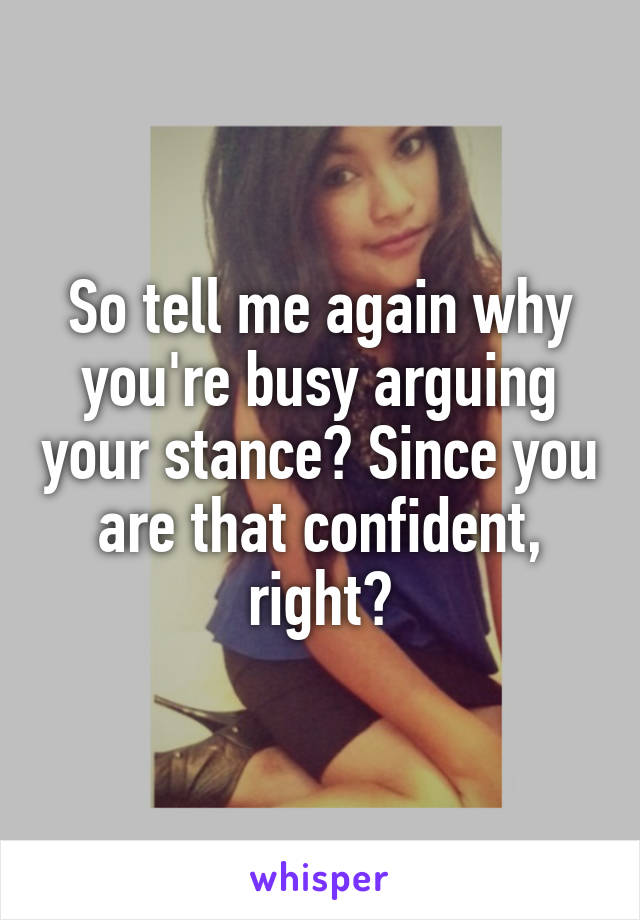 So tell me again why you're busy arguing your stance? Since you are that confident, right?