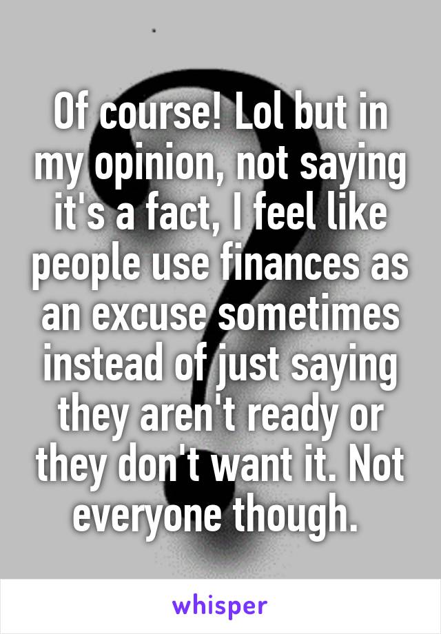 Of course! Lol but in my opinion, not saying it's a fact, I feel like people use finances as an excuse sometimes instead of just saying they aren't ready or they don't want it. Not everyone though. 