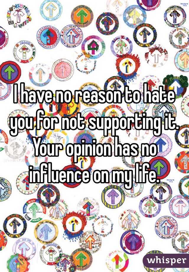I have no reason to hate you for not supporting it. Your opinion has no influence on my life. 