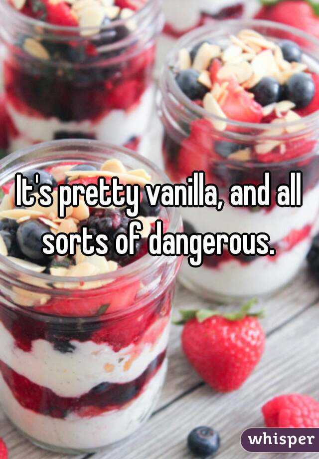 It's pretty vanilla, and all sorts of dangerous. 
