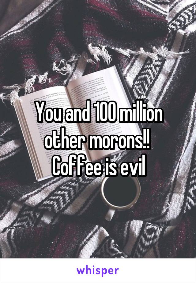 You and 100 million other morons!! 
Coffee is evil