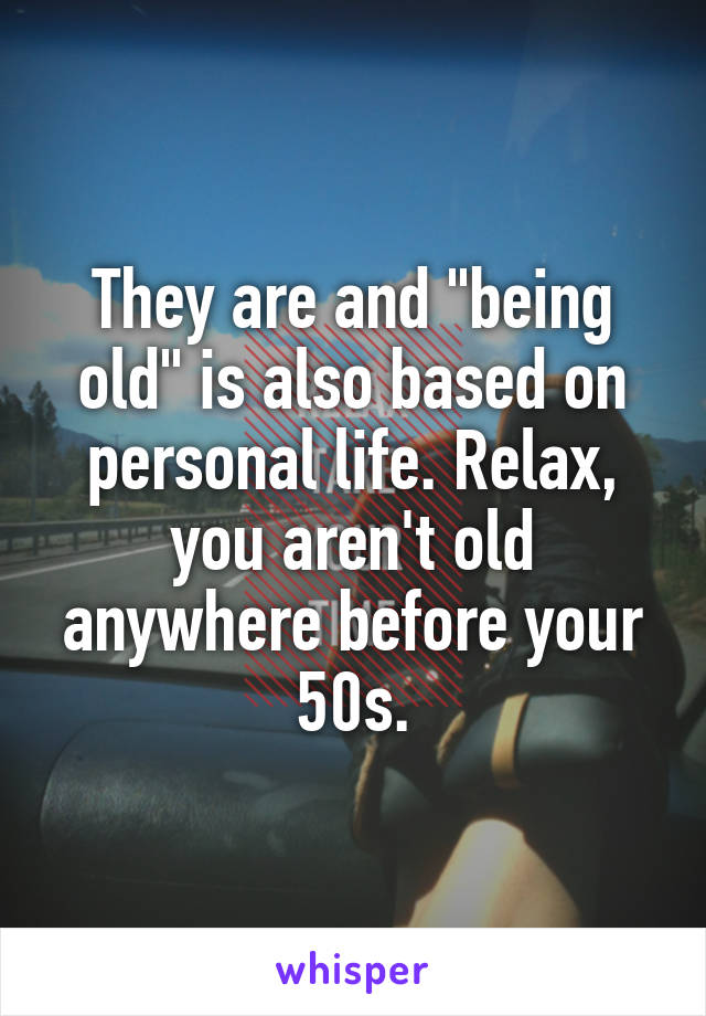 They are and "being old" is also based on personal life. Relax, you aren't old anywhere before your 50s.