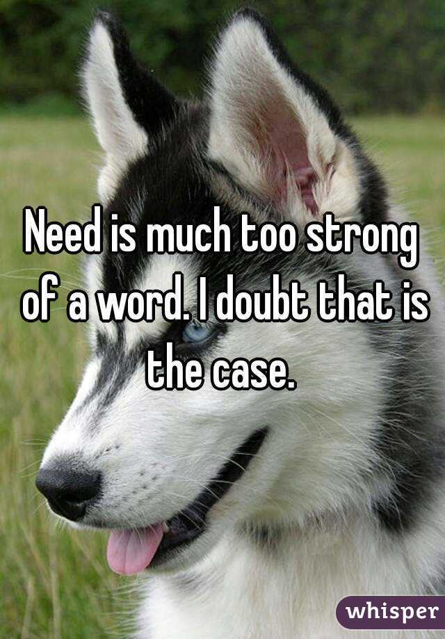 Need is much too strong of a word. I doubt that is the case. 