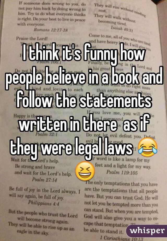 I think it's funny how people believe in a book and follow the statements written in there  as if they were legal laws 😂😆