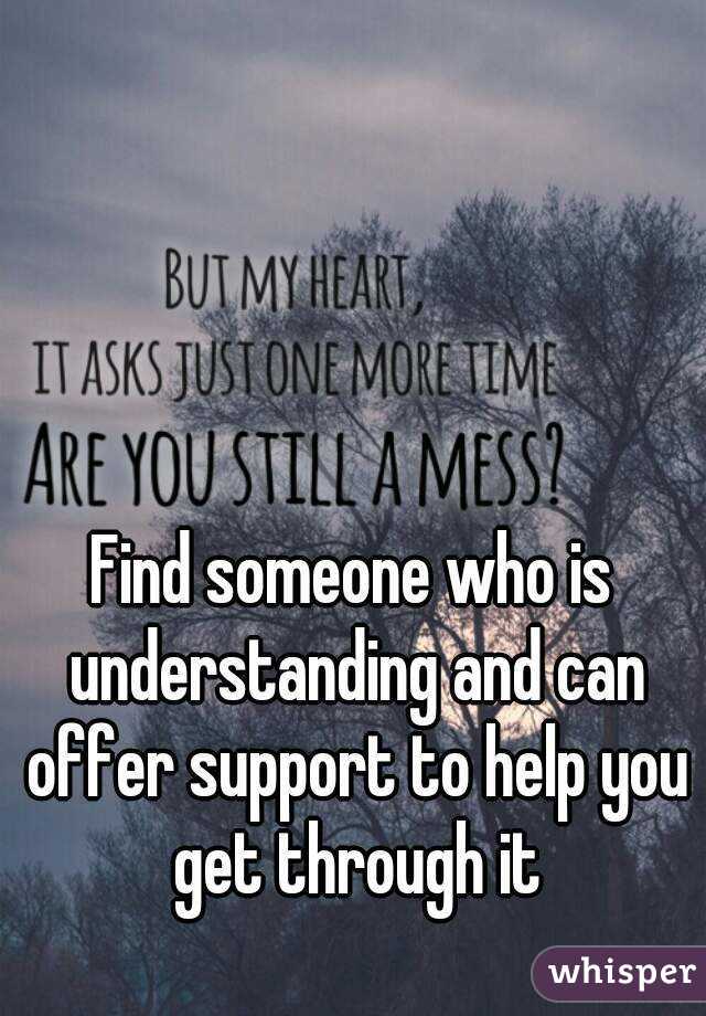 Find someone who is understanding and can offer support to help you get through it