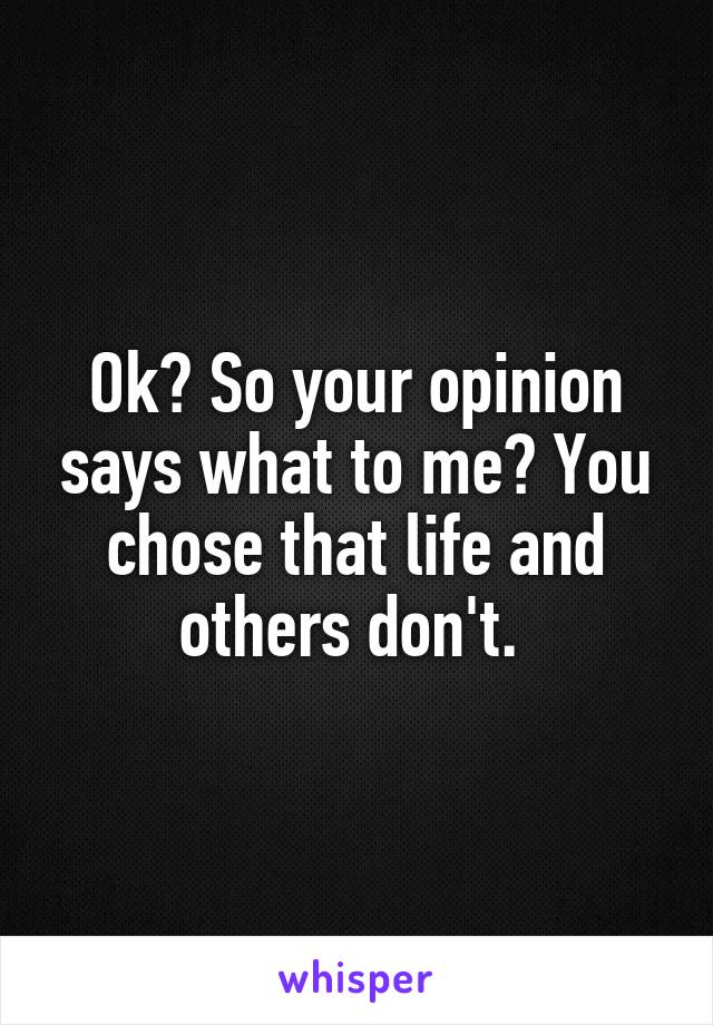 Ok? So your opinion says what to me? You chose that life and others don't. 