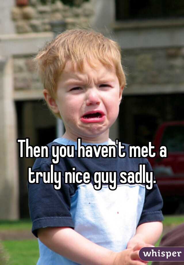 Then you haven't met a truly nice guy sadly. 