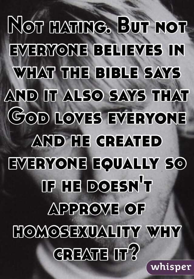 Not hating. But not everyone believes in what the bible says and it also says that God loves everyone and he created everyone equally so if he doesn't approve of homosexuality why create it?