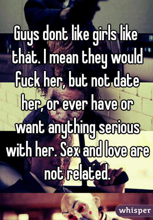 Guys dont like girls like that. I mean they would fuck her, but not date her, or ever have or want anything serious with her. Sex and love are not related.