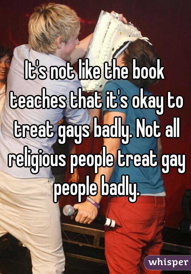 It's not like the book teaches that it's okay to treat gays badly. Not all religious people treat gay people badly.