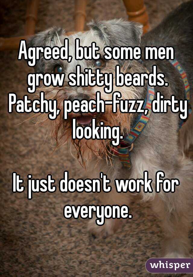 Agreed, but some men grow shitty beards. Patchy, peach-fuzz, dirty looking.

It just doesn't work for everyone.